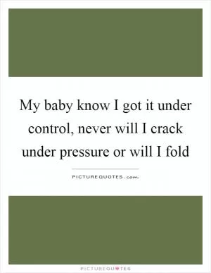 My baby know I got it under control, never will I crack under pressure or will I fold Picture Quote #1