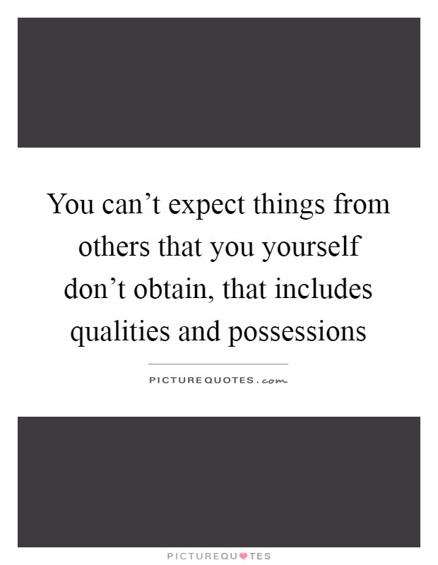 You can't expect things from others that you yourself don't obtain, that includes qualities and possessions Picture Quote #1