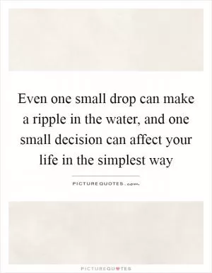 Even one small drop can make a ripple in the water, and one small decision can affect your life in the simplest way Picture Quote #1