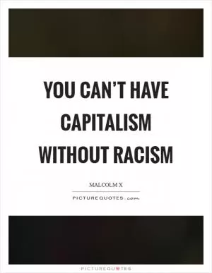 You can’t have capitalism without racism Picture Quote #1