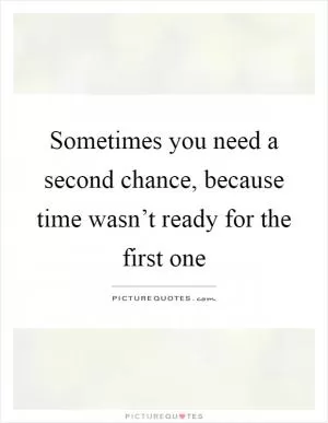 Sometimes you need a second chance, because time wasn’t ready for the first one Picture Quote #1