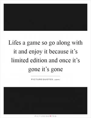 Lifes a game so go along with it and enjoy it because it’s limited edition and once it’s gone it’s gone Picture Quote #1