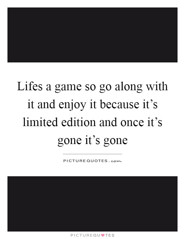 Lifes a game so go along with it and enjoy it because it's limited edition and once it's gone it's gone Picture Quote #1