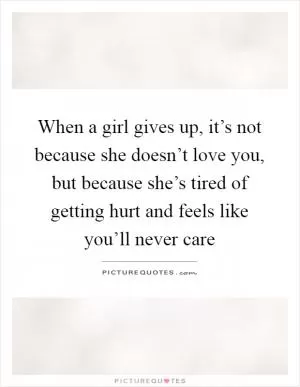 When a girl gives up, it’s not because she doesn’t love you, but because she’s tired of getting hurt and feels like you’ll never care Picture Quote #1