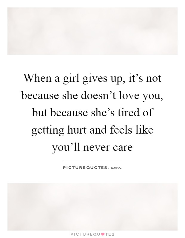 When a girl gives up, it's not because she doesn't love you, but because she's tired of getting hurt and feels like you'll never care Picture Quote #1