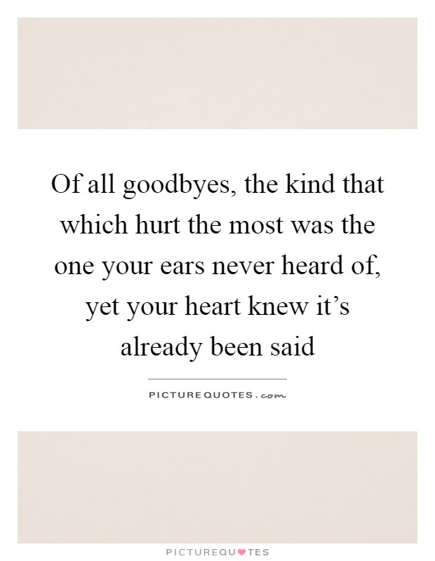 Of all goodbyes, the kind that which hurt the most was the one your ears never heard of, yet your heart knew it's already been said Picture Quote #1