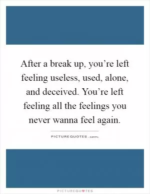 After a break up, you’re left feeling useless, used, alone, and deceived. You’re left feeling all the feelings you never wanna feel again Picture Quote #1