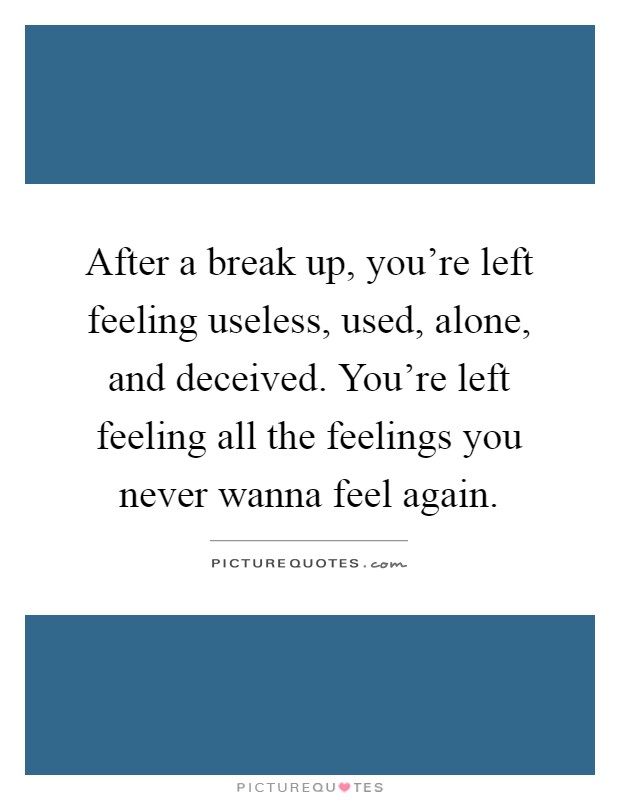 After a break up, you're left feeling useless, used, alone, and deceived. You're left feeling all the feelings you never wanna feel again Picture Quote #1