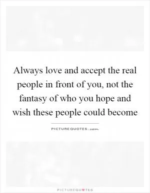 Always love and accept the real people in front of you, not the fantasy of who you hope and wish these people could become Picture Quote #1