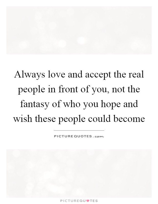 Always love and accept the real people in front of you, not the fantasy of who you hope and wish these people could become Picture Quote #1