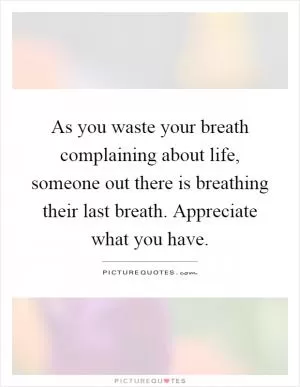 As you waste your breath complaining about life, someone out there is breathing their last breath. Appreciate what you have Picture Quote #1