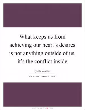 What keeps us from achieving our heart’s desires is not anything outside of us, it’s the conflict inside Picture Quote #1