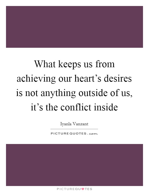 What keeps us from achieving our heart's desires is not anything outside of us, it's the conflict inside Picture Quote #1