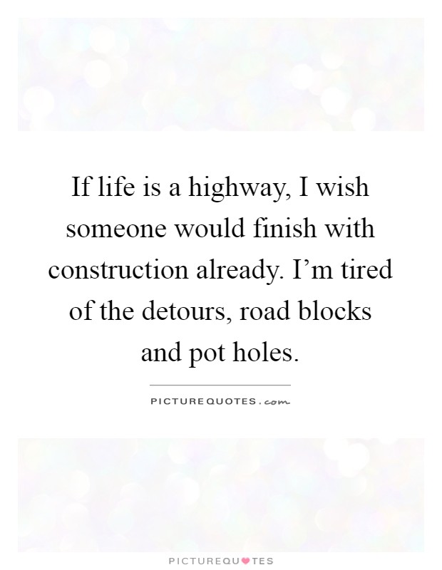 If life is a highway, I wish someone would finish with construction already. I'm tired of the detours, road blocks and pot holes Picture Quote #1
