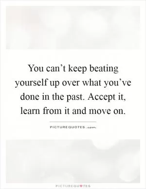 You can’t keep beating yourself up over what you’ve done in the past. Accept it, learn from it and move on Picture Quote #1