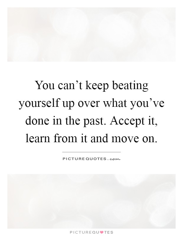 You can't keep beating yourself up over what you've done in the past. Accept it, learn from it and move on Picture Quote #1