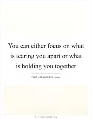 You can either focus on what is tearing you apart or what is holding you together Picture Quote #1