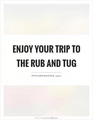 Enjoy your trip to the rub and tug Picture Quote #1