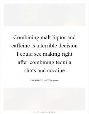 Combining malt liquor and caffeine is a terrible decision I could see making right after combining tequila shots and cocaine Picture Quote #1