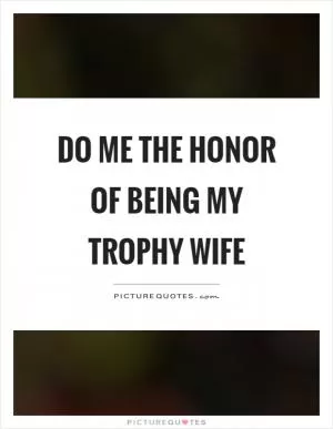 Do me the honor of being my trophy wife Picture Quote #1