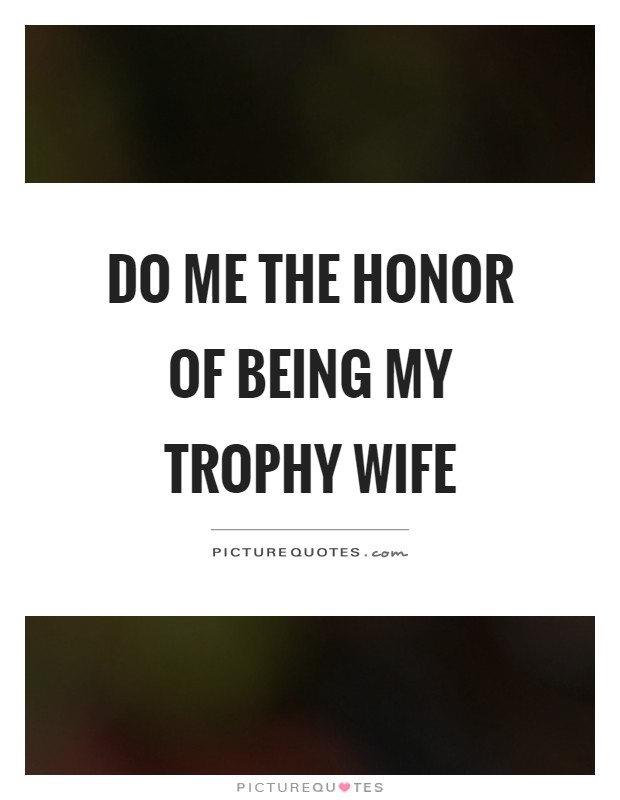 Do me the honor of being my trophy wife Picture Quote #1