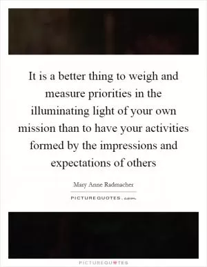 It is a better thing to weigh and measure priorities in the illuminating light of your own mission than to have your activities formed by the impressions and expectations of others Picture Quote #1