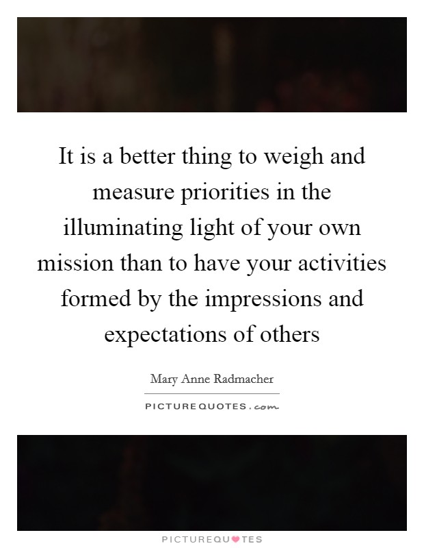 It is a better thing to weigh and measure priorities in the illuminating light of your own mission than to have your activities formed by the impressions and expectations of others Picture Quote #1