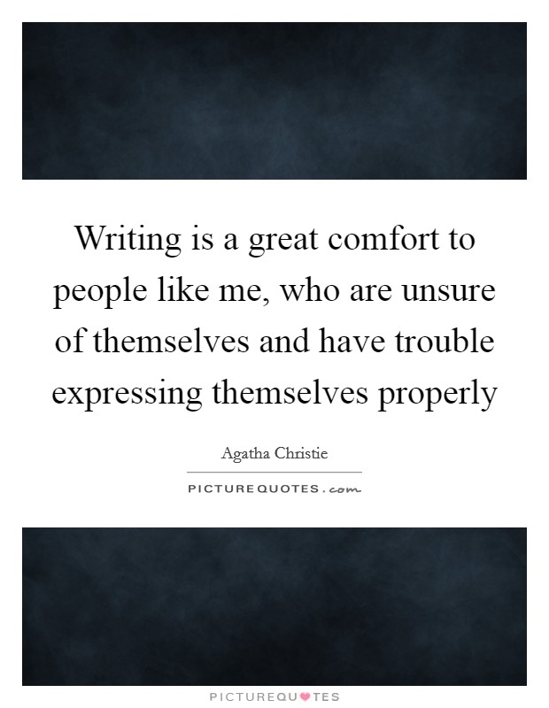 Writing is a great comfort to people like me, who are unsure of themselves and have trouble expressing themselves properly Picture Quote #1