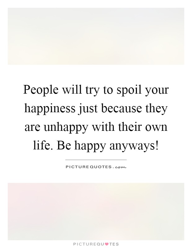 People will try to spoil your happiness just because they are unhappy with their own life. Be happy anyways! Picture Quote #1