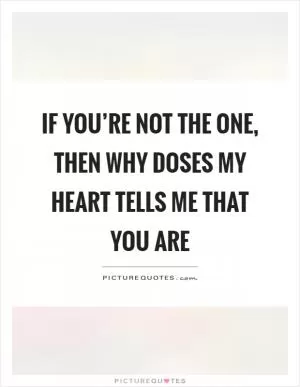 If you’re not the one, then why doses my heart tells me that you are Picture Quote #1