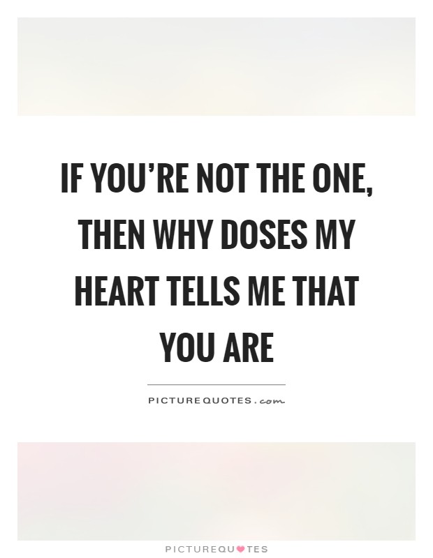 If you're not the one, then why doses my heart tells me that you ...