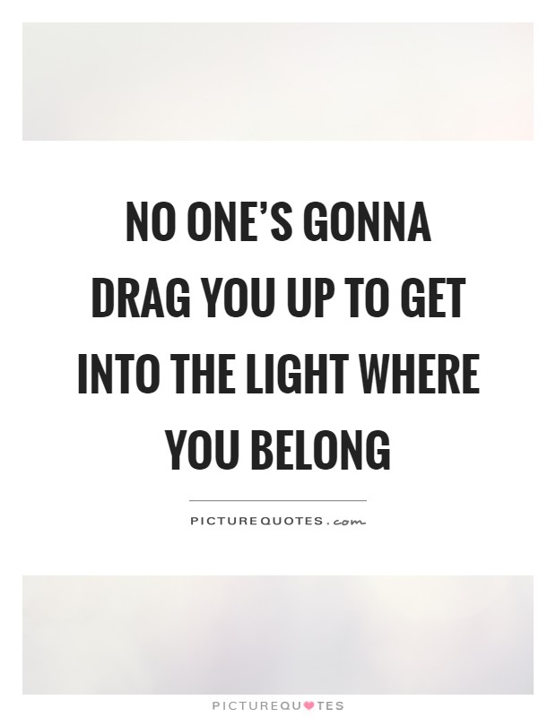 No one's gonna drag you up to get into the light where you belong Picture Quote #1