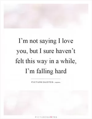 I’m not saying I love you, but I sure haven’t felt this way in a while, I’m falling hard Picture Quote #1