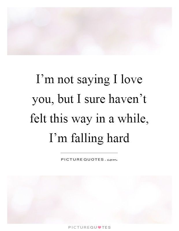 I'm not saying I love you, but I sure haven't felt this way in a while, I'm falling hard Picture Quote #1