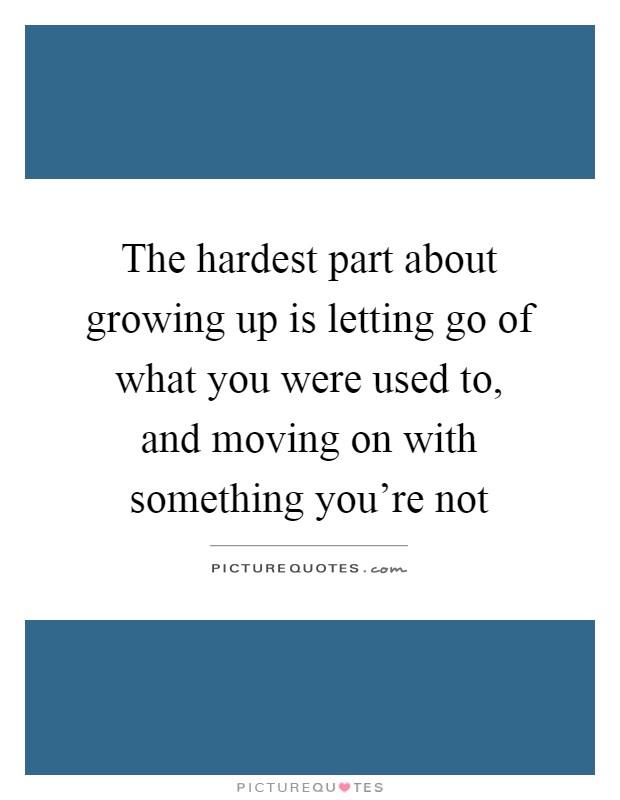 The hardest part about growing up is letting go of what you were used to, and moving on with something you're not Picture Quote #1