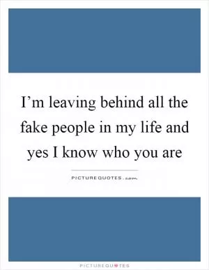 I’m leaving behind all the fake people in my life and yes I know who you are Picture Quote #1