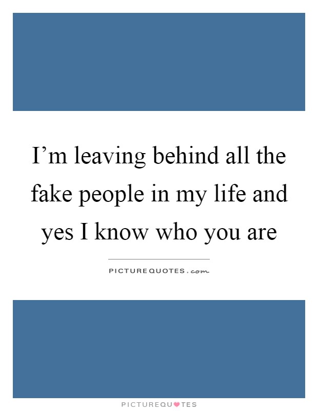 I'm leaving behind all the fake people in my life and yes I know who you are Picture Quote #1