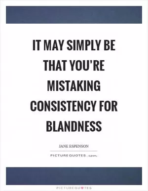 It may simply be that you’re mistaking consistency for blandness Picture Quote #1