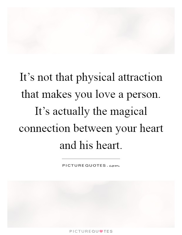 It's not that physical attraction that makes you love a person. It's actually the magical connection between your heart and his heart Picture Quote #1