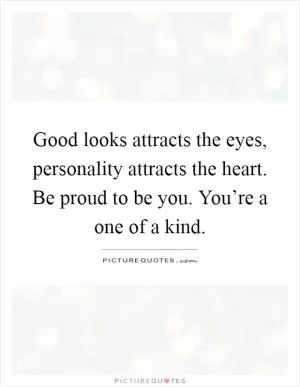 Good looks attracts the eyes, personality attracts the heart. Be proud to be you. You’re a one of a kind Picture Quote #1