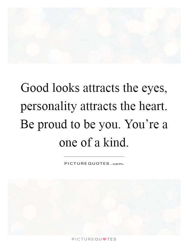 Good looks attracts the eyes, personality attracts the heart. Be proud to be you. You're a one of a kind Picture Quote #1