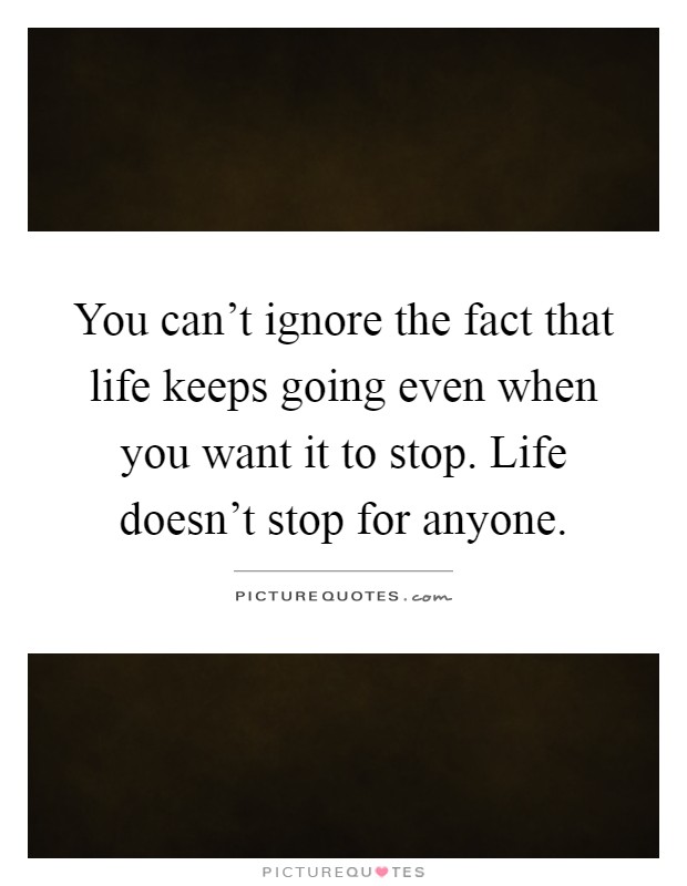 You can't ignore the fact that life keeps going even when you want it to stop. Life doesn't stop for anyone Picture Quote #1
