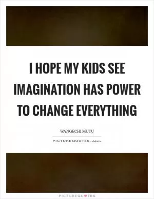 I hope my kids see imagination has power to change everything Picture Quote #1