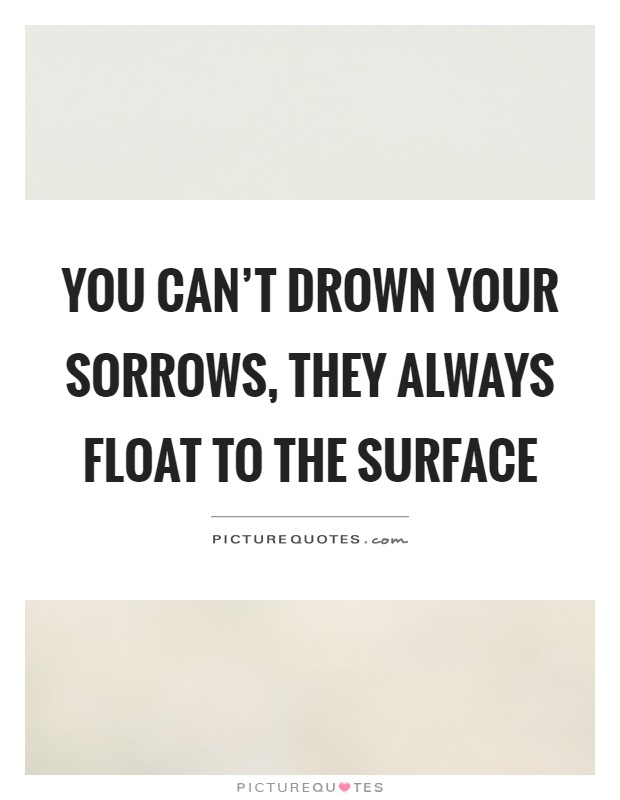 You can't drown your sorrows, they always float to the surface Picture Quote #1