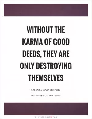 Without the karma of good deeds, they are only destroying themselves Picture Quote #1