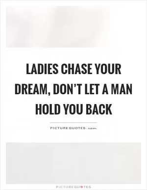 Ladies chase your dream, don’t let a man hold you back Picture Quote #1