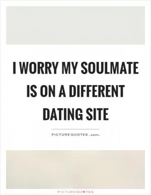I worry my soulmate is on a different dating site Picture Quote #1
