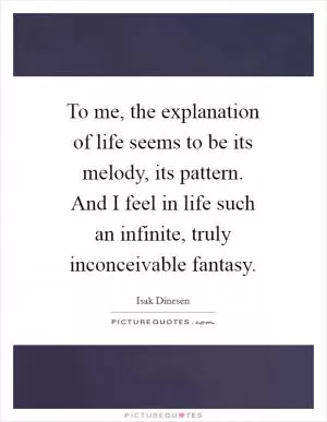 To me, the explanation of life seems to be its melody, its pattern. And I feel in life such an infinite, truly inconceivable fantasy Picture Quote #1