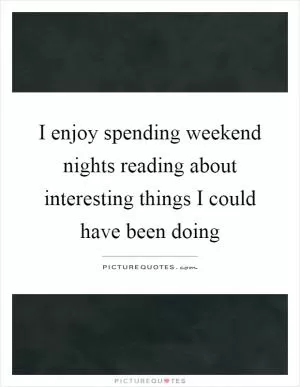 I enjoy spending weekend nights reading about interesting things I could have been doing Picture Quote #1