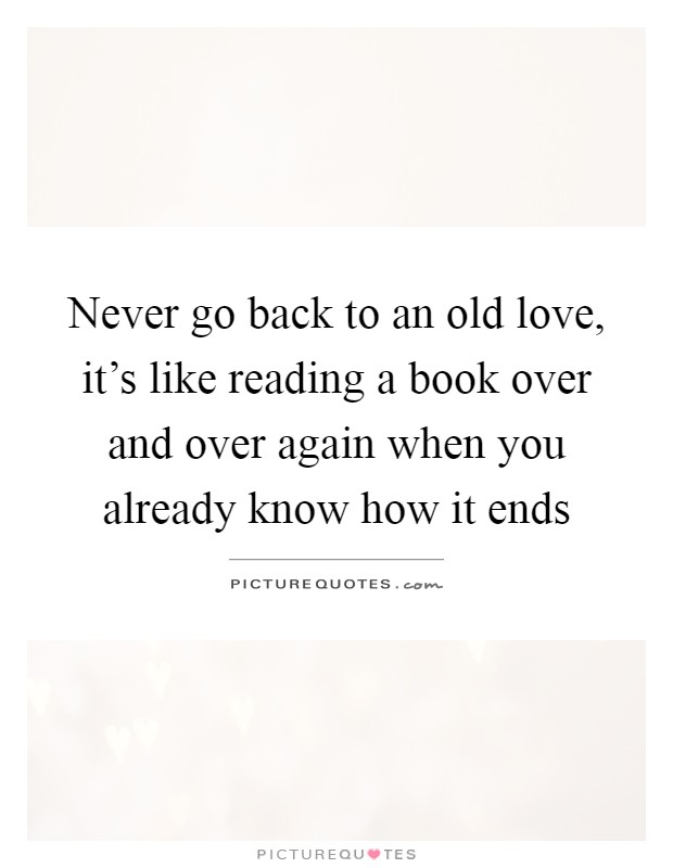 Never go back to an old love, it's like reading a book over and over again when you already know how it ends Picture Quote #1